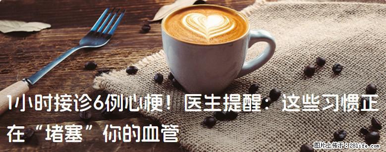 1小时接诊6例心梗！医生提醒：这些习惯正在“堵塞”你的血管 - 内江生活资讯 - 内江28生活网 scnj.28life.net